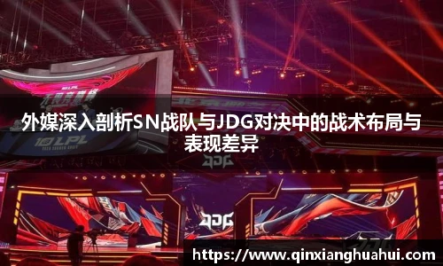 乐鱼电竞外媒深入剖析SN战队与JDG对决中的战术布局与表现差异